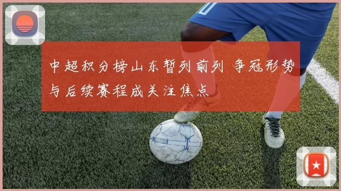 中超积分榜山东暂列前列 争冠形势与后续赛程成关注焦点