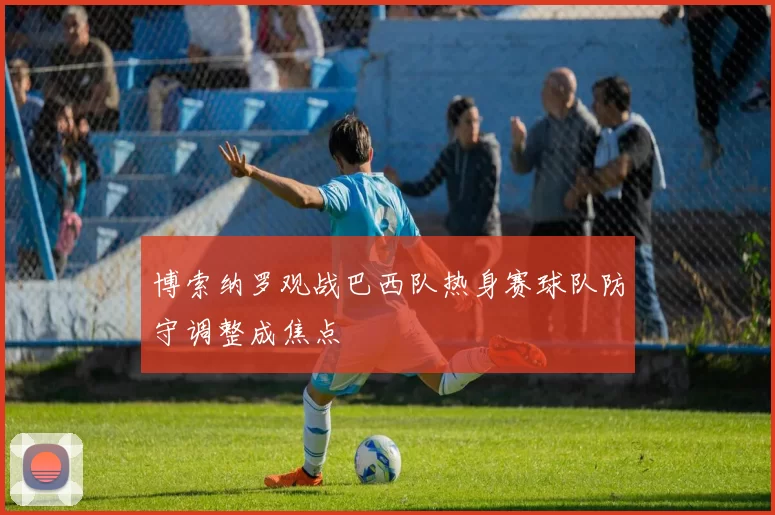 博索纳罗观战巴西队热身赛球队防守调整成焦点