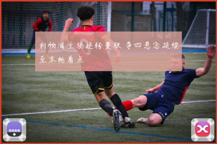 利物浦主场逆转曼联 争四悬念延续至末轮看点