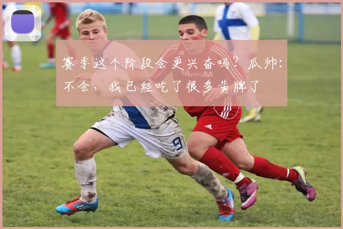 赛季这个阶段会更兴奋吗？瓜帅：不会，我已经吃了很多黄牌了