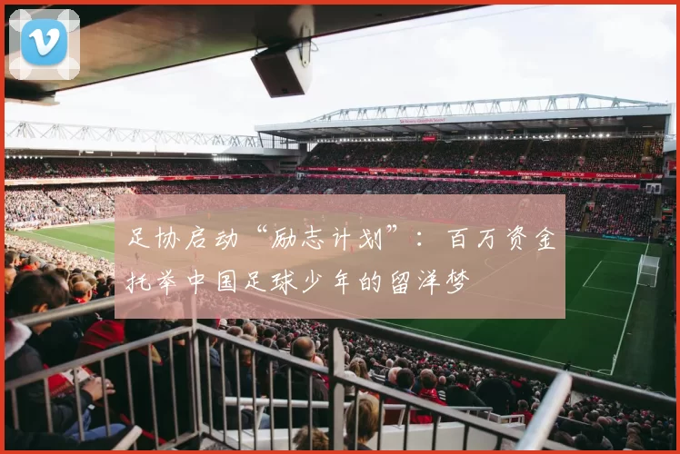 足协启动“励志计划”：百万资金托举中国足球少年的留洋梦