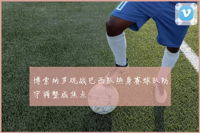 博索纳罗观战巴西队热身赛球队防守调整成焦点