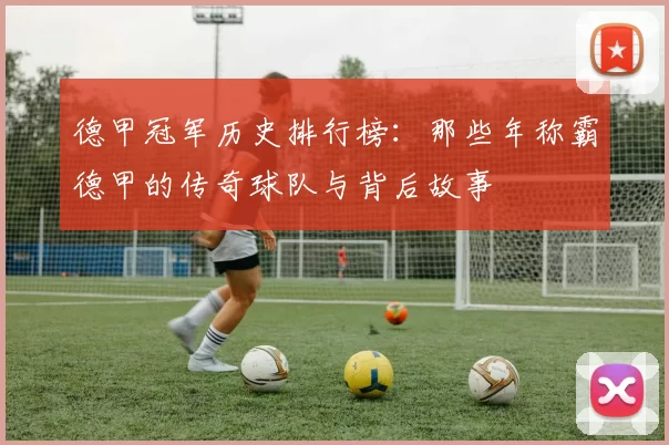 德甲冠军历史排行榜：那些年称霸德甲的传奇球队与背后故事