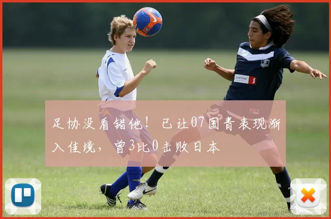 足协没看错他！已让07国青表现渐入佳境，曾3比0击败日本