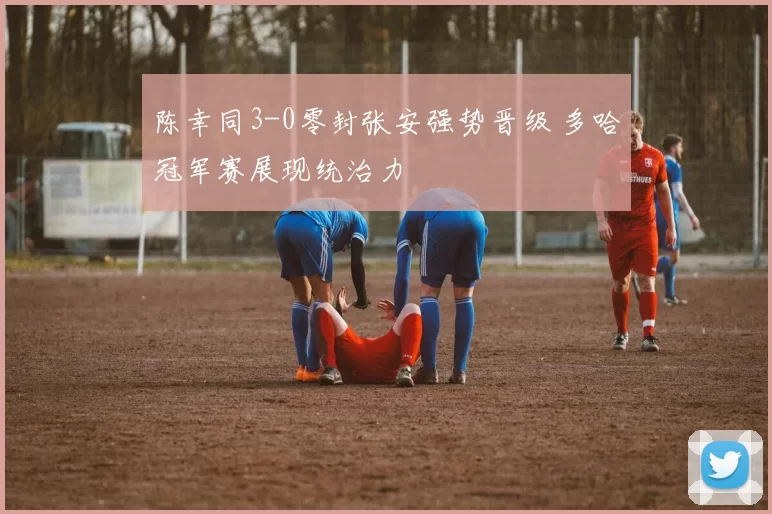 陈幸同3-0零封张安强势晋级 多哈冠军赛展现统治力