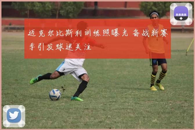 迈克尔比斯利训练照曝光 备战新赛季引发球迷关注