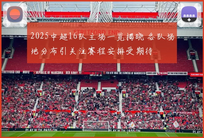 2025中超16队主场一览揭晓 各队场地分布引关注赛程安排受期待