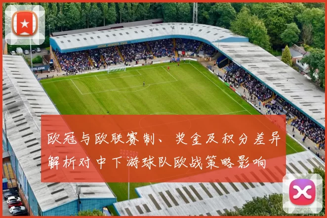 欧冠与欧联赛制、奖金及积分差异解析对中下游球队欧战策略影响