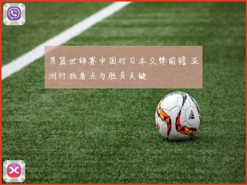 男篮世锦赛中国对日本交锋前瞻 亚洲对抗看点与胜负关键