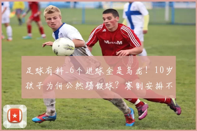 足球有料_6个进球全是乌龙！10岁孩子为何公然踢假球？赛制安排不合理引发乱象
