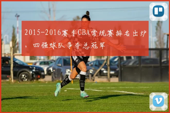 2015-2016赛季CBA常规赛排名出炉，四强球队争夺总冠军