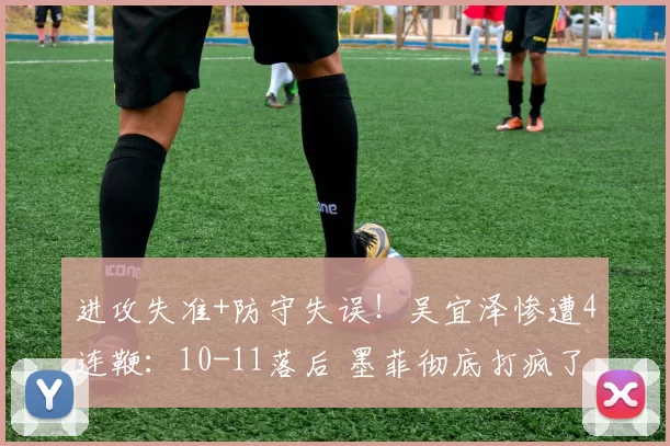进攻失准+防守失误！吴宜泽惨遭4连鞭：10-11落后 墨菲彻底打疯了