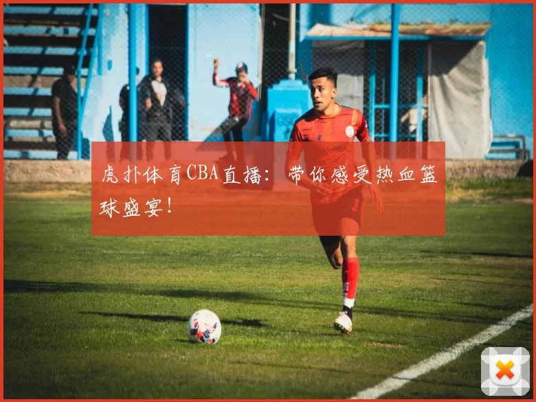 虎扑体育CBA直播：带你感受热血篮球盛宴！