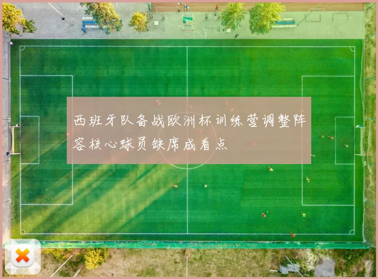 西班牙队备战欧洲杯训练营调整阵容核心球员缺席成看点