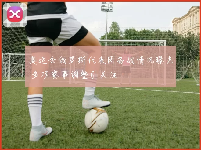 奥运会俄罗斯代表团备战情况曝光 多项赛事调整引关注