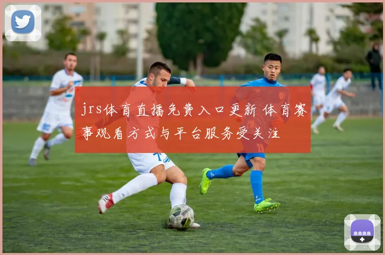 jrs体育直播免费入口更新 体育赛事观看方式与平台服务受关注