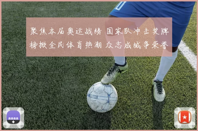 聚焦本届奥运战绩 国家队冲击奖牌榜掀全民体育热潮 众志成城争荣誉