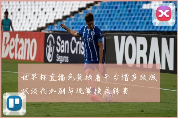 世界杯直播免费线看平台增多致版权谈判加剧与观赛模式转变