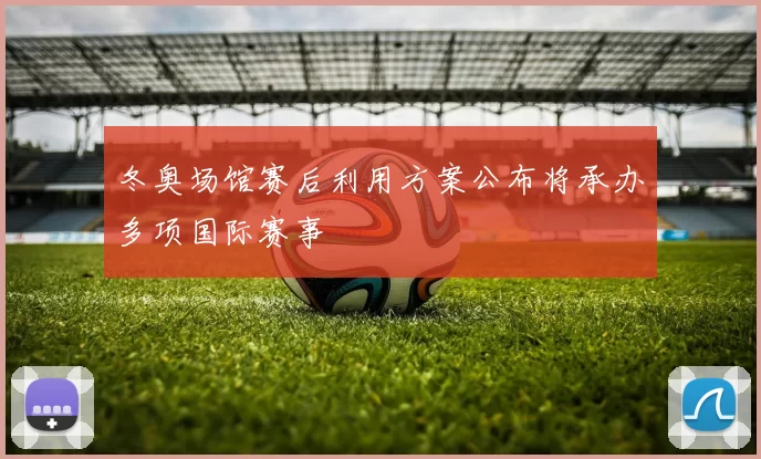 冬奥场馆赛后利用方案公布将承办多项国际赛事