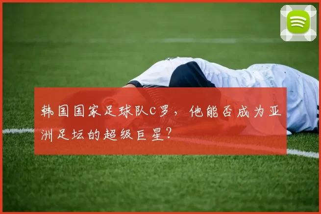 韩国国家足球队c罗，他能否成为亚洲足坛的超级巨星？