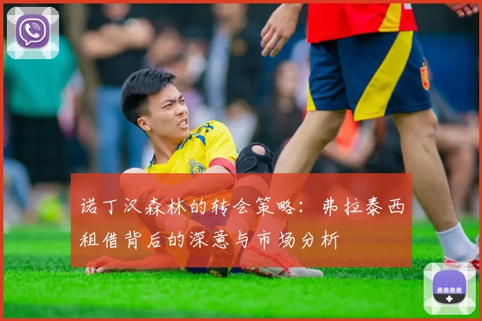 诺丁汉森林的转会策略:弗拉泰西租借背后的深意与市场分析