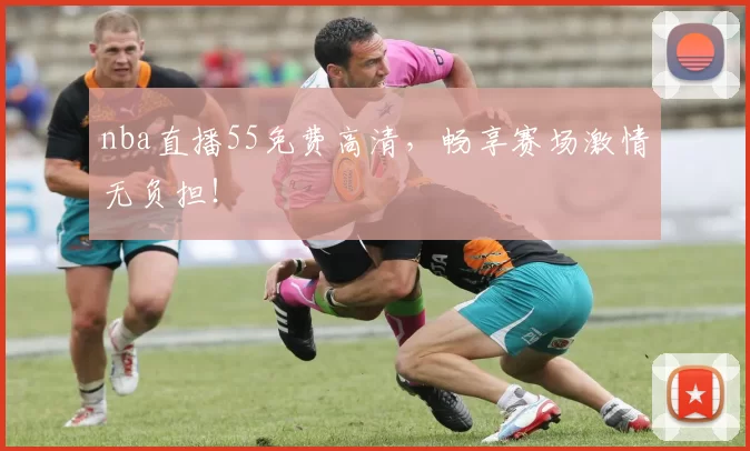 nba直播55免费高清，畅享赛场激情无负担！