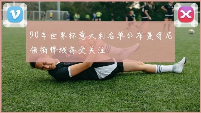 90年世界杯意大利名单公布曼奇尼领衔锋线备受关注