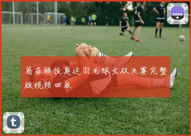 葛菲顾俊奥运羽毛球女双决赛完整版视频回放