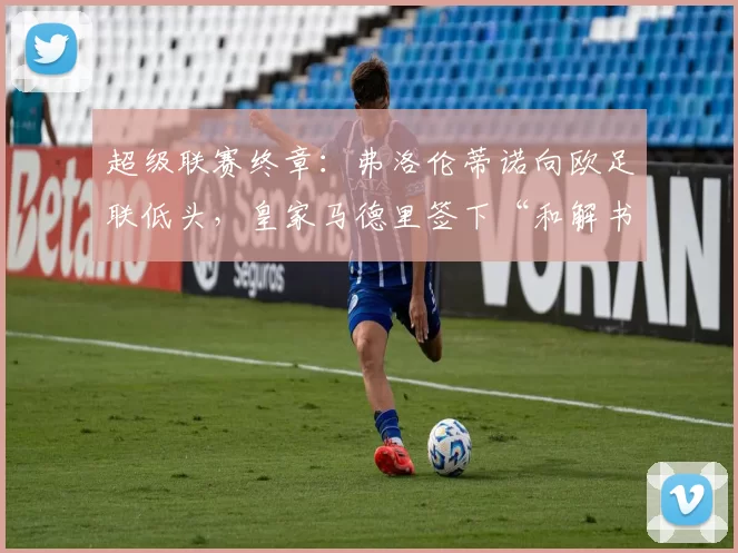 超级联赛终章：弗洛伦蒂诺向欧足联低头，皇家马德里签下“和解书”还是战略转身？