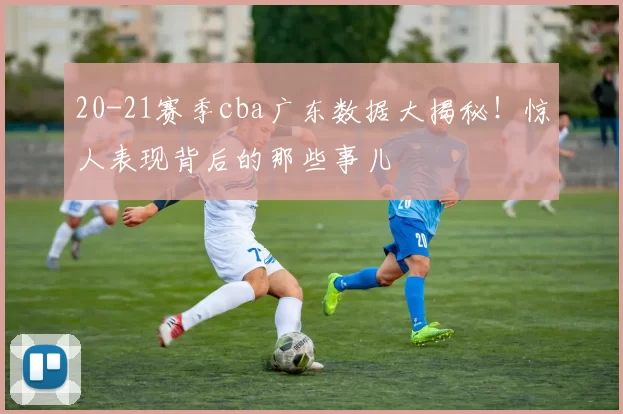 20-21赛季cba广东数据大揭秘！惊人表现背后的那些事儿