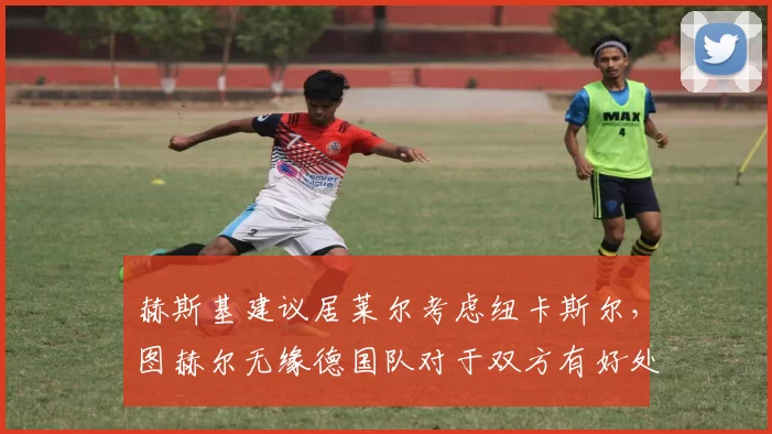 赫斯基建议居莱尔考虑纽卡斯尔，图赫尔无缘德国队对于双方有好处