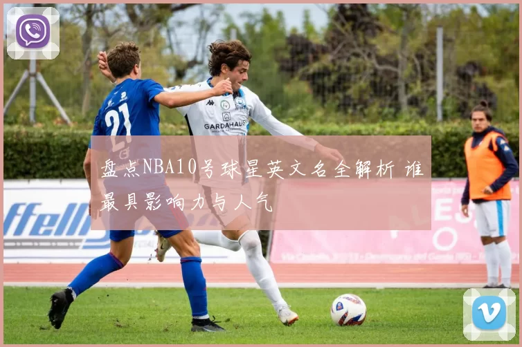 盘点NBA10号球星英文名全解析 谁最具影响力与人气