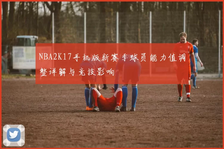 NBA2K17手机版新赛季球员能力值调整详解与竞技影响