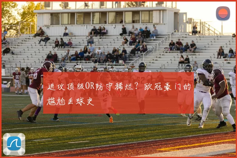 进攻顶级OR防守稀烂？欧冠豪门的尴尬丢球史