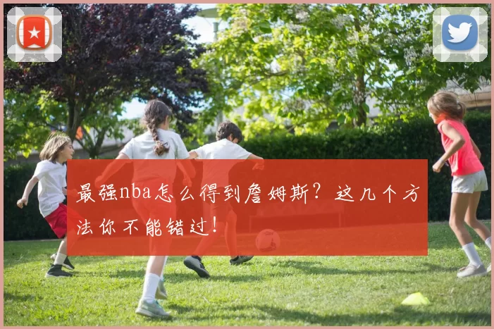 最强nba怎么得到詹姆斯?这几个方法你不能错过!