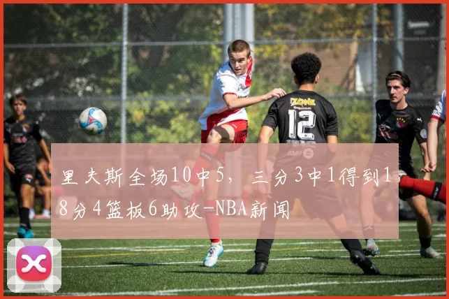 里夫斯全场10中5,三分3中1得到18分4篮板6助攻-NBA新闻