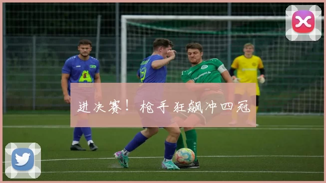 进决赛！枪手狂飙冲四冠