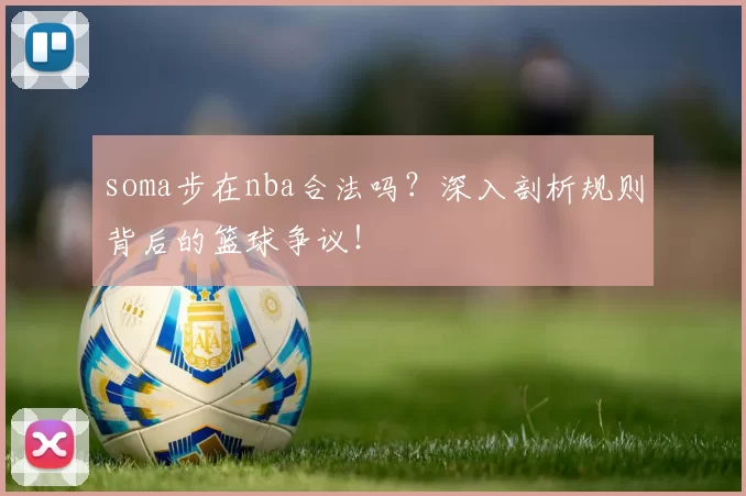 soma步在nba合法吗？深入剖析规则背后的篮球争议！