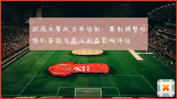 欧冠决赛改为单场制，赛制调整对球队备战与商业利益影响评估