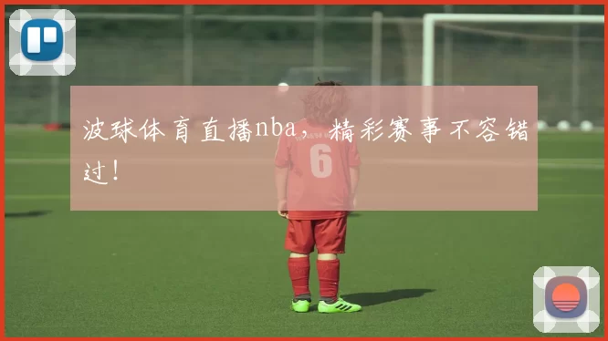 波球体育直播nba，精彩赛事不容错过！