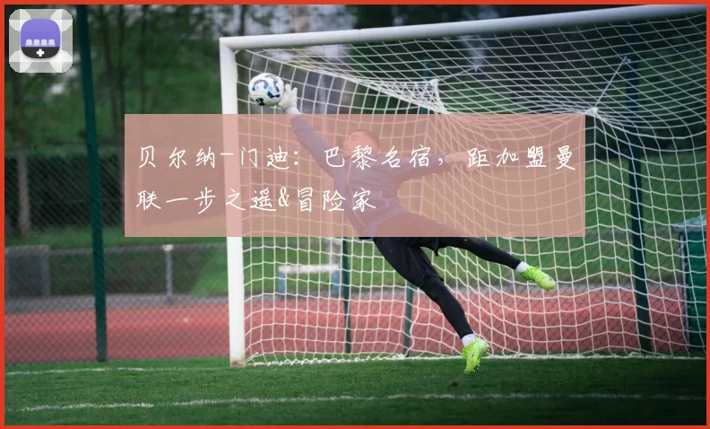 贝尔纳-门迪：巴黎名宿，距加盟曼联一步之遥&冒险家