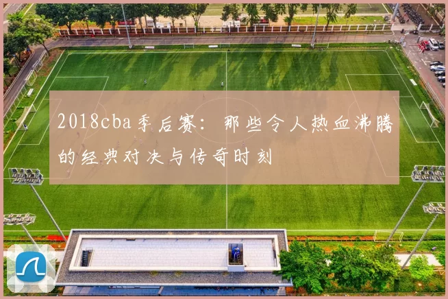 2018cba季后赛：那些令人热血沸腾的经典对决与传奇时刻