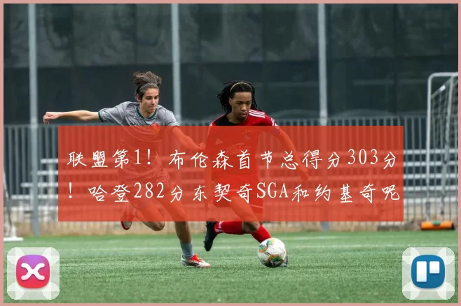 联盟第1！布伦森首节总得分303分！哈登282分东契奇SGA和约基奇呢